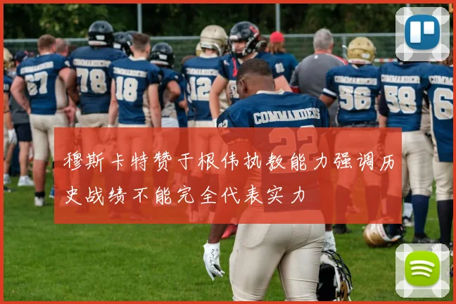 穆斯卡特赞于根伟执教能力强调历史战绩不能完全代表实力