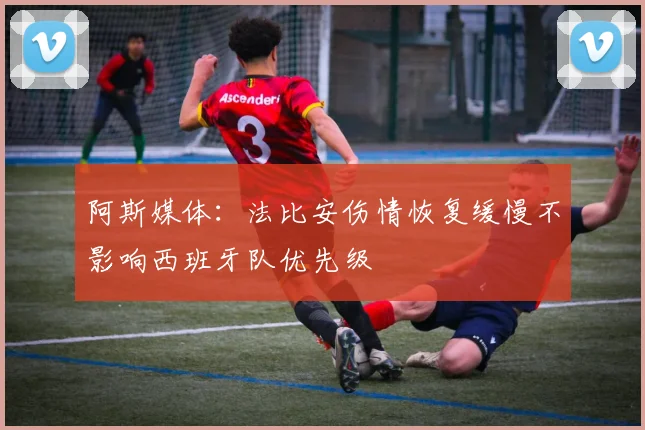 阿斯媒体：法比安伤情恢复缓慢不影响西班牙队优先级