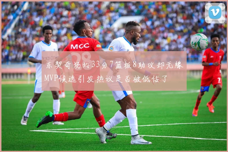 东契奇场均33分7篮板8助攻却无缘MVP候选引发热议是否被低估了