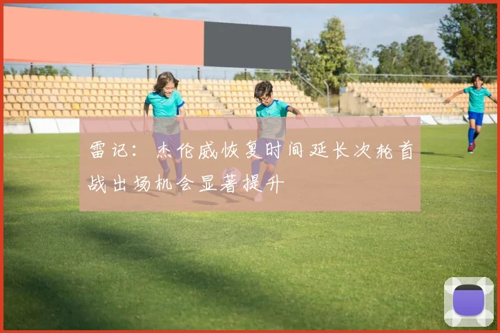 雷记：杰伦威恢复时间延长次轮首战出场机会显著提升