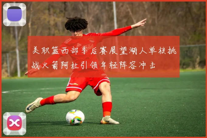 美职篮西部季后赛展望湖人单核挑战火箭阿杜引领年轻阵容冲击