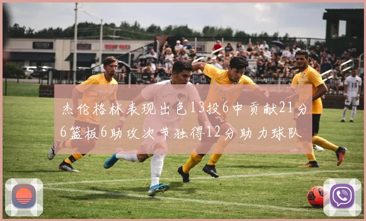 杰伦格林表现出色13投6中贡献21分6篮板6助攻次节独得12分助力球队