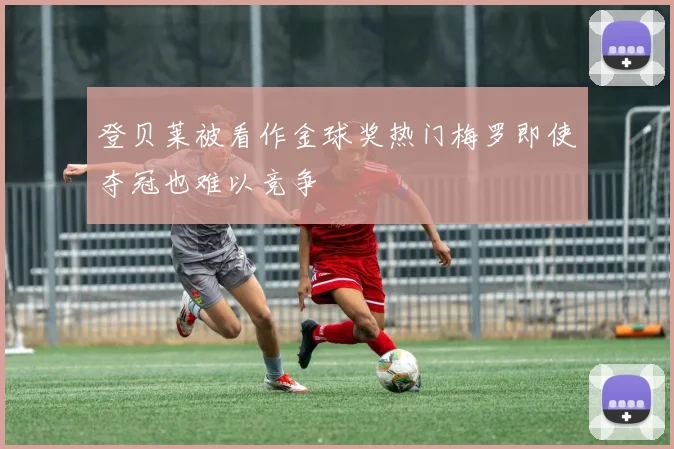登贝莱被看作金球奖热门梅罗即使夺冠也难以竞争