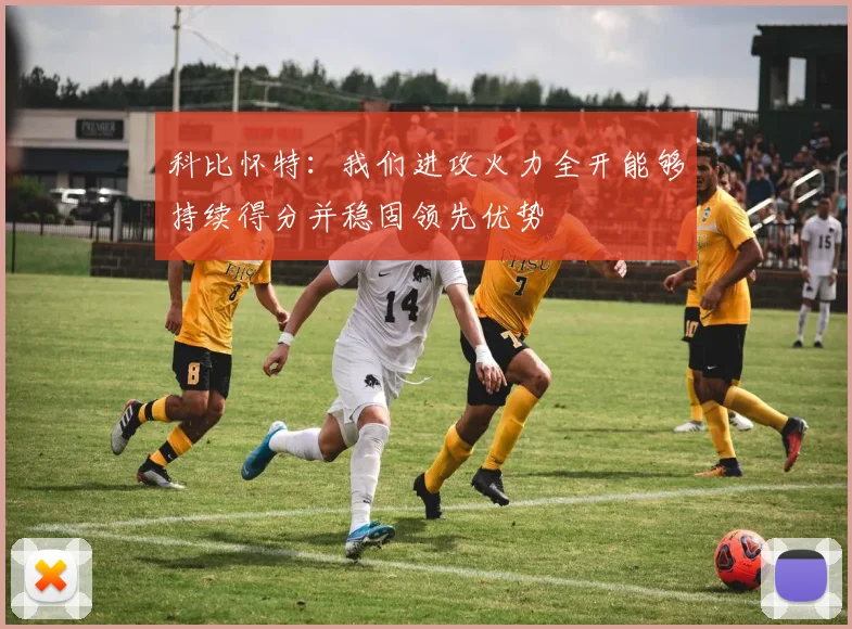 科比怀特：我们进攻火力全开能够持续得分并稳固领先优势