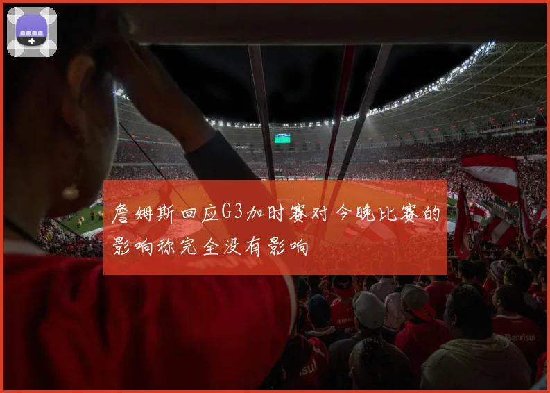 詹姆斯回应G3加时赛对今晚比赛的影响称完全没有影响