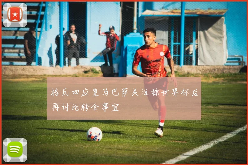 格瓦回应皇马巴萨关注称世界杯后再讨论转会事宜