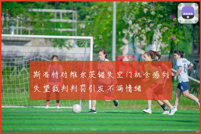 斯洛特对维尔茨错失空门机会感到失望裁判判罚引发不满情绪