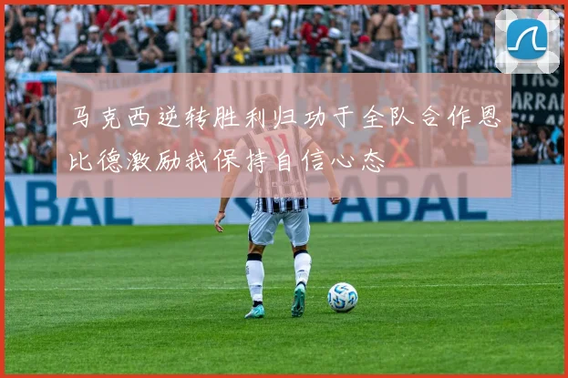 马克西逆转胜利归功于全队合作恩比德激励我保持自信心态