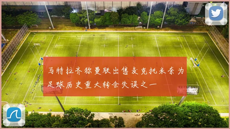 马特拉齐称曼联出售麦克托米奈为足球历史重大转会失误之一