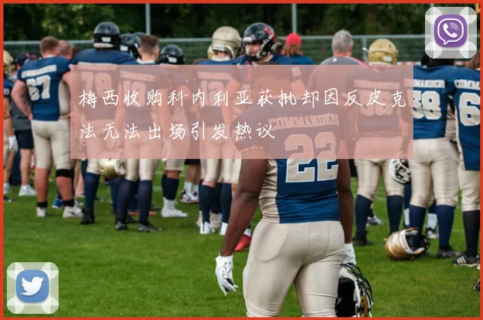 梅西收购科内利亚获批却因反皮克法无法出场引发热议
