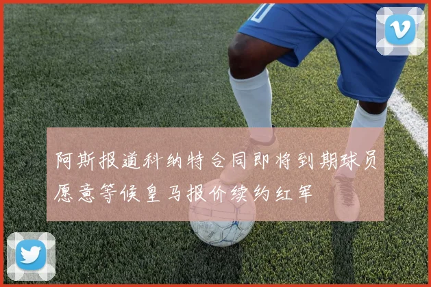阿斯报道科纳特合同即将到期球员愿意等候皇马报价续约红军