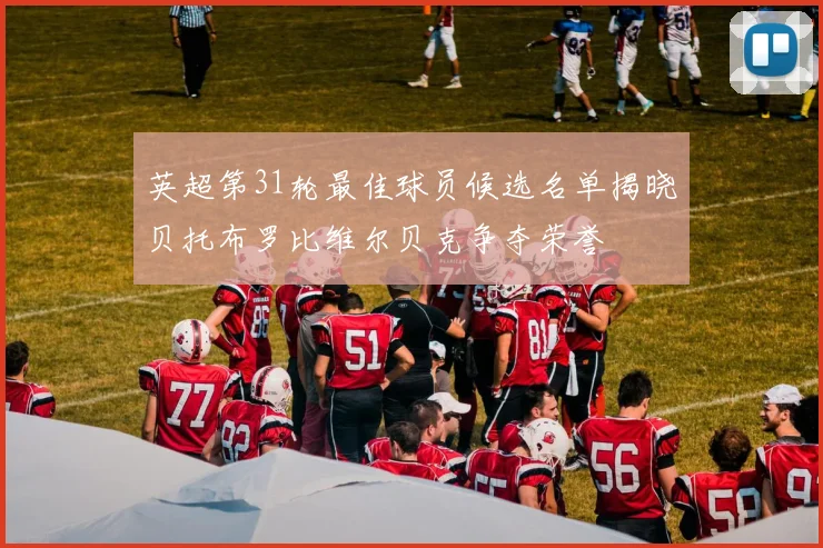 英超第31轮最佳球员候选名单揭晓贝托布罗比维尔贝克争夺荣誉