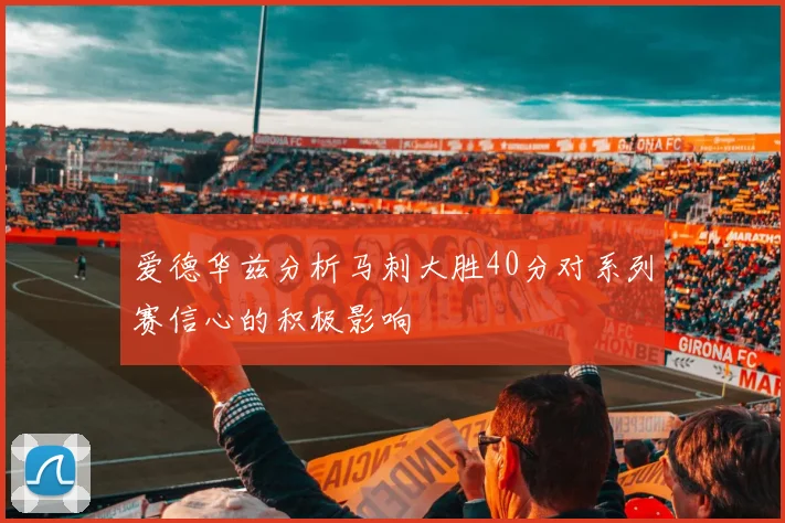 爱德华兹分析马刺大胜40分对系列赛信心的积极影响