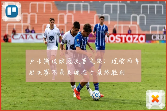 卢卡斯谈欧冠决赛之路：连续两年进决赛不易关键在于最终胜利
