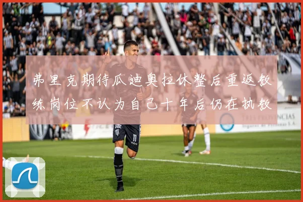 弗里克期待瓜迪奥拉休整后重返教练岗位不认为自己十年后仍在执教