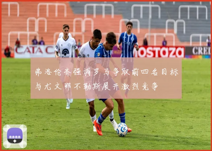 弗洛伦齐强调罗马争取前四名目标与尤文那不勒斯展开激烈竞争