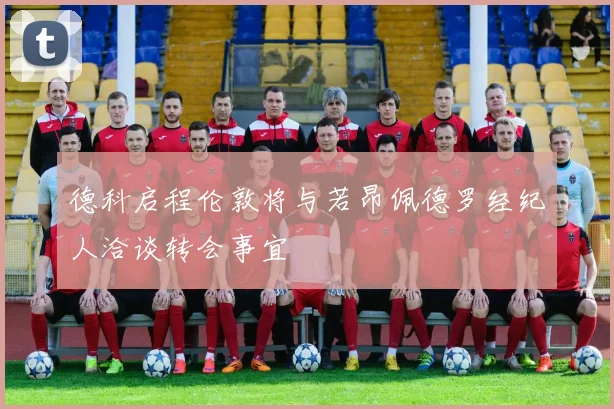 德科启程伦敦将与若昂佩德罗经纪人洽谈转会事宜