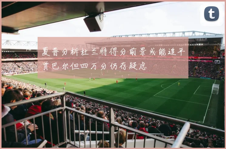 夏普分析杜兰特得分前景或能追平贾巴尔但四万分仍存疑虑