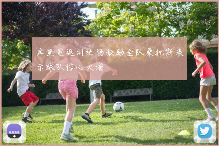 库里重返训练场激励全队桑托斯表示球队信心大增