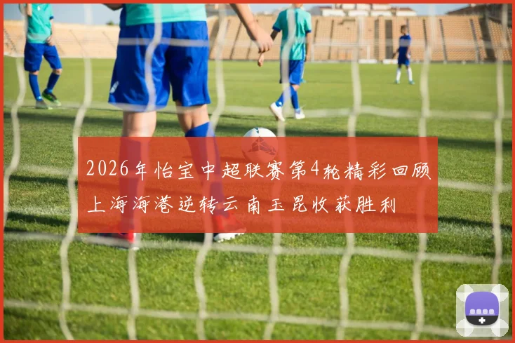 2026年怡宝中超联赛第4轮精彩回顾上海海港逆转云南玉昆收获胜利