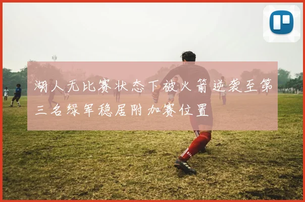 湖人无比赛状态下被火箭逆袭至第三名绿军稳居附加赛位置