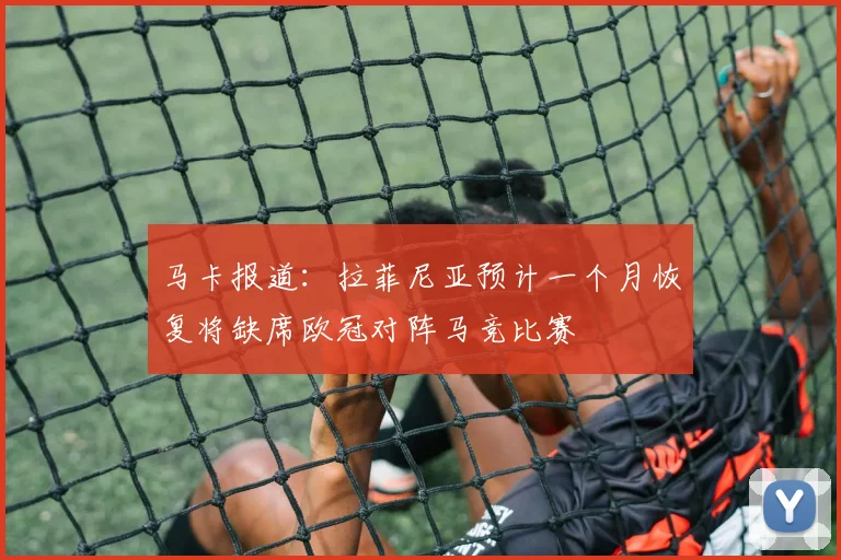 马卡报道：拉菲尼亚预计一个月恢复将缺席欧冠对阵马竞比赛