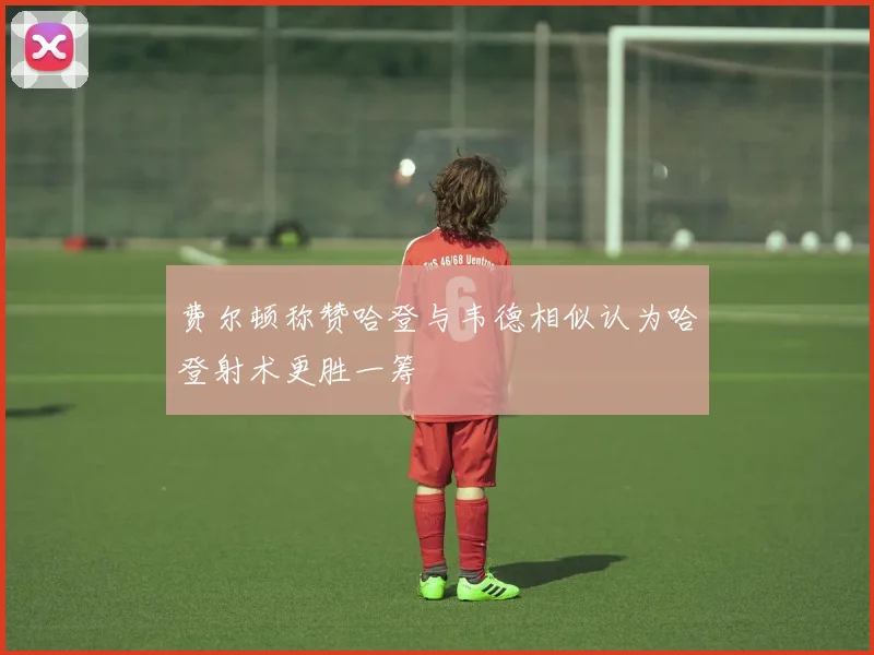 费尔顿称赞哈登与韦德相似认为哈登射术更胜一筹