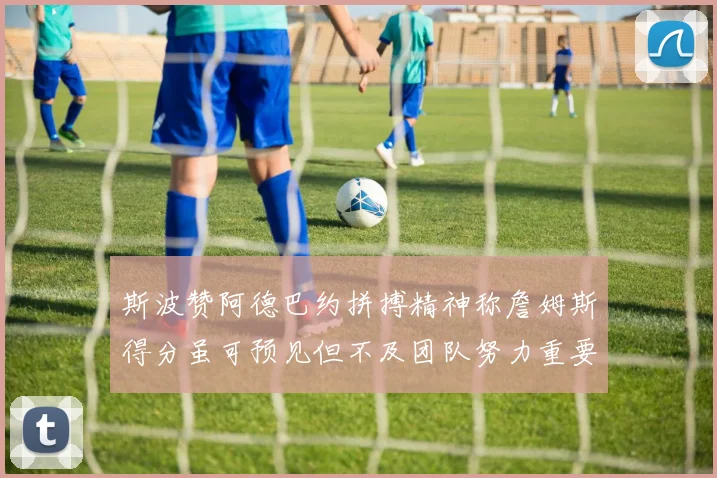 斯波赞阿德巴约拼搏精神称詹姆斯得分虽可预见但不及团队努力重要