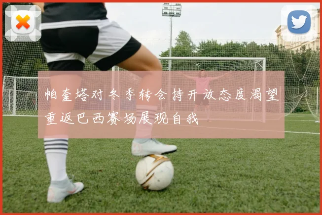 帕奎塔对冬季转会持开放态度渴望重返巴西赛场展现自我