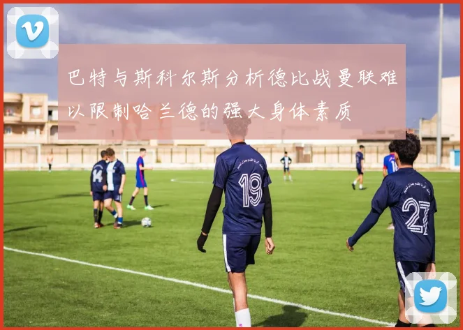 巴特与斯科尔斯分析德比战曼联难以限制哈兰德的强大身体素质