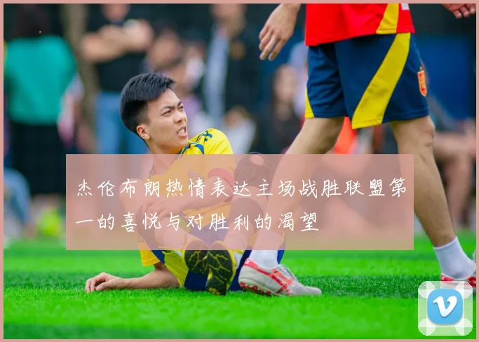 杰伦布朗热情表达主场战胜联盟第一的喜悦与对胜利的渴望