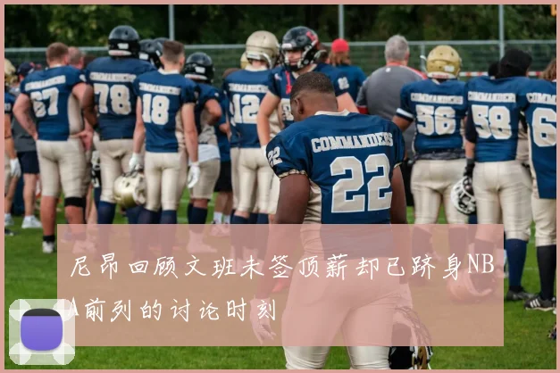 尼昂回顾文班未签顶薪却已跻身NBA前列的讨论时刻