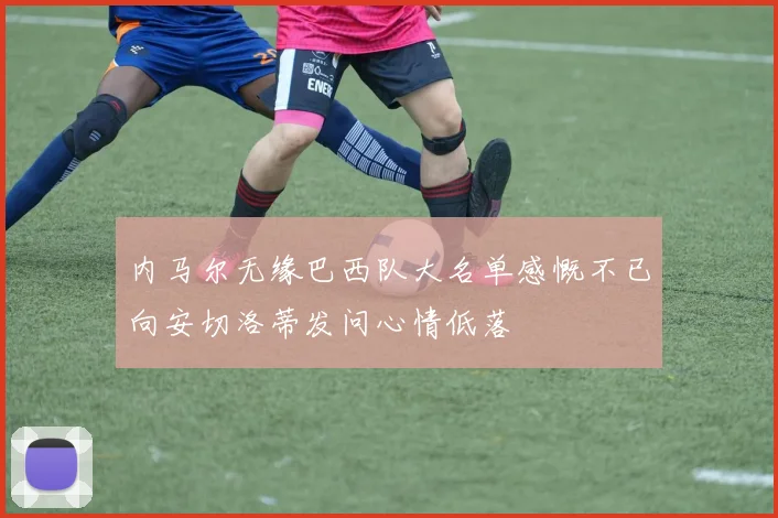 内马尔无缘巴西队大名单感慨不已向安切洛蒂发问心情低落
