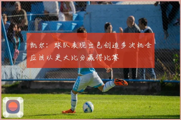 凯尔：球队表现出色创造多次机会应该以更大比分赢得比赛