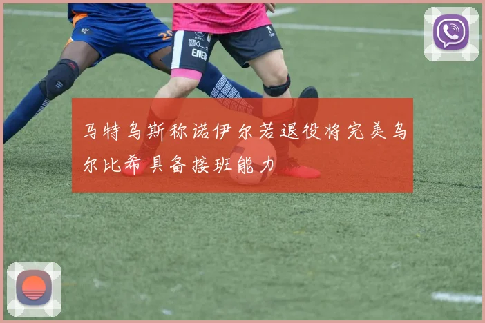 马特乌斯称诺伊尔若退役将完美乌尔比希具备接班能力