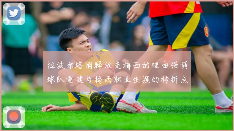 拉波尔塔阐释放走梅西的理由强调球队重建与梅西职业生涯的转折点