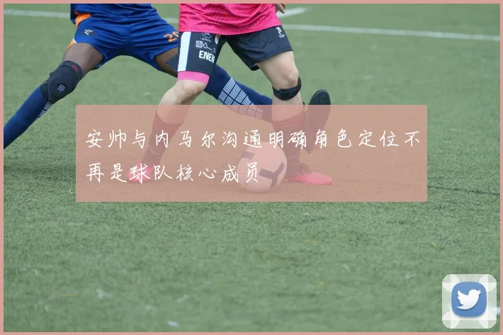 安帅与内马尔沟通明确角色定位不再是球队核心成员