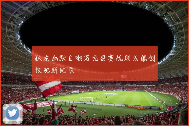 狄龙幽默自嘲若无禁赛规则或能创技犯新纪录