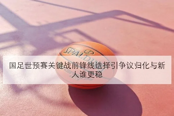 国足世预赛关键战前锋线选择引争议归化与新人谁更稳